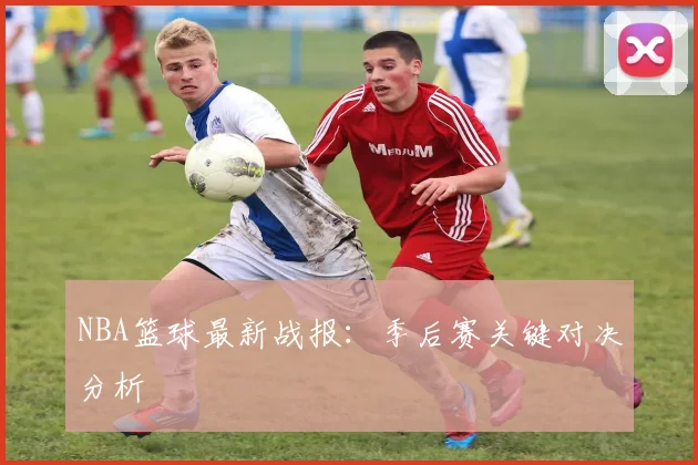 NBA篮球最新战报：季后赛关键对决分析