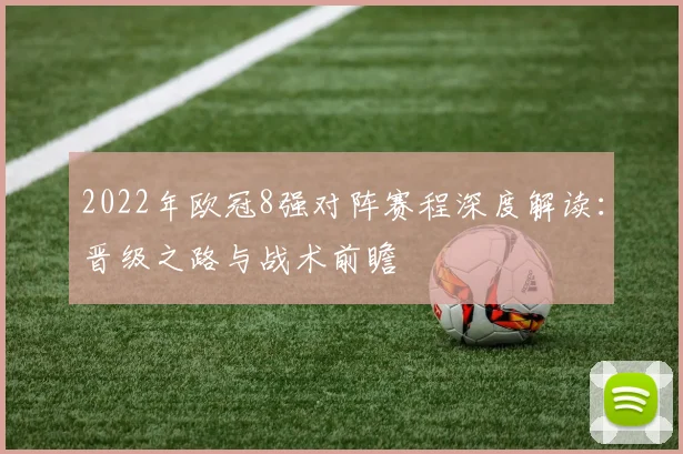2022年欧冠8强对阵赛程深度解读：晋级之路与战术前瞻