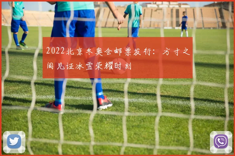 2022北京冬奥会邮票发行：方寸之间见证冰雪荣耀时刻