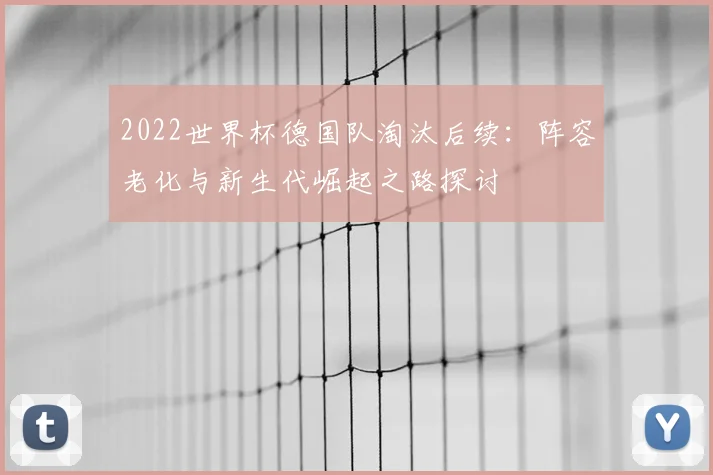2022世界杯德国队淘汰后续：阵容老化与新生代崛起之路探讨