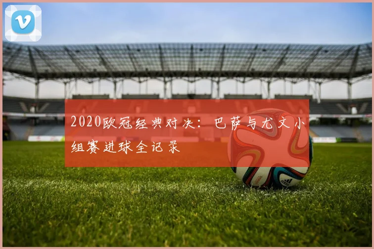 2020欧冠经典对决：巴萨与尤文小组赛进球全记录