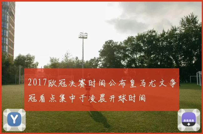 2017欧冠决赛时间公布皇马尤文争冠看点集中于凌晨开球时间