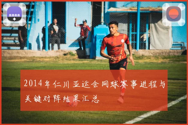 2014年仁川亚运会网球赛事进程与关键对阵结果汇总