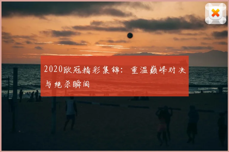 2020欧冠精彩集锦：重温巅峰对决与绝杀瞬间