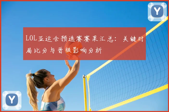 LOL亚运会预选赛赛果汇总：关键对局比分与晋级影响分析