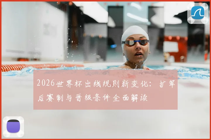2026世界杯出线规则新变化：扩军后赛制与晋级条件全面解读