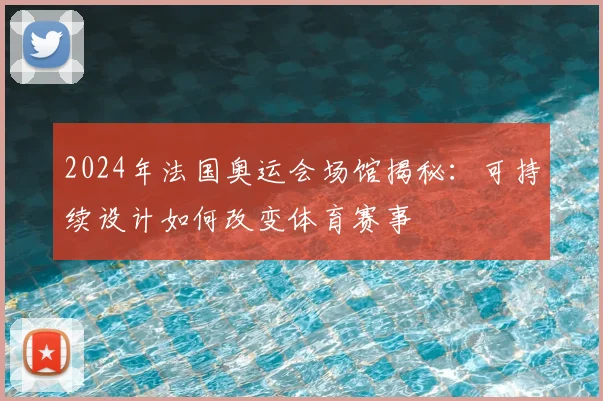 2024年法国奥运会场馆揭秘：可持续设计如何改变体育赛事