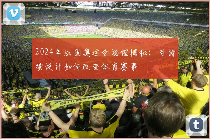 2024年法国奥运会场馆揭秘：可持续设计如何改变体育赛事