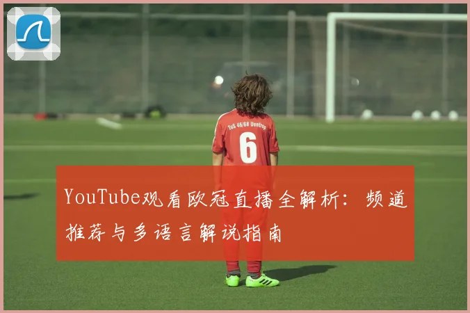 YouTube观看欧冠直播全解析：频道推荐与多语言解说指南