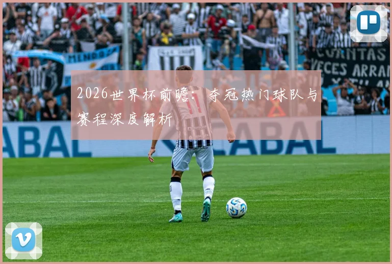2026世界杯前瞻：夺冠热门球队与赛程深度解析