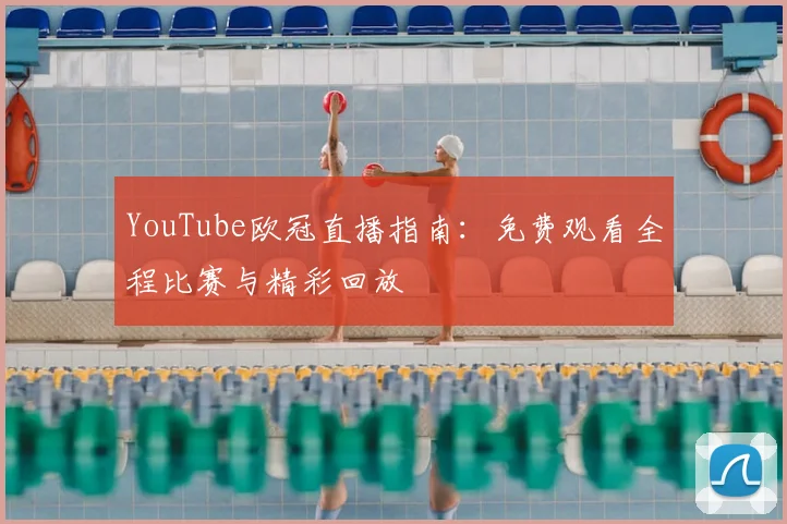 YouTube欧冠直播指南：免费观看全程比赛与精彩回放