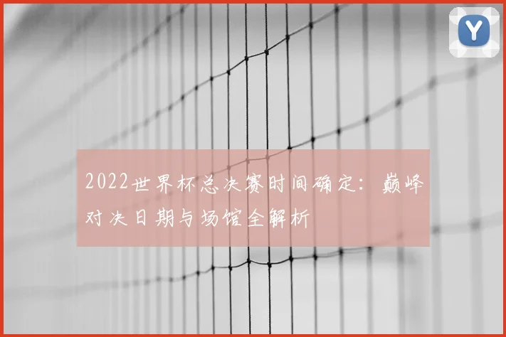 2022世界杯总决赛时间确定：巅峰对决日期与场馆全解析