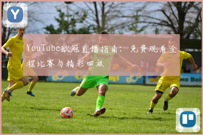 YouTube欧冠直播指南：免费观看全程比赛与精彩回放