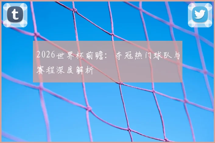 2026世界杯前瞻：夺冠热门球队与赛程深度解析