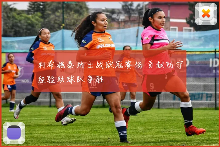 利希施泰纳出战欧冠赛场 贡献防守经验助球队争胜