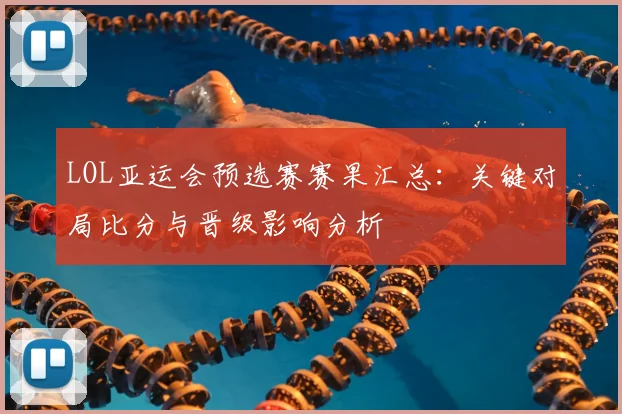 LOL亚运会预选赛赛果汇总：关键对局比分与晋级影响分析