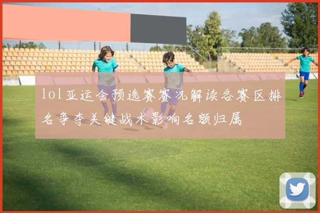 lol亚运会预选赛赛况解读各赛区排名争夺关键战术影响名额归属