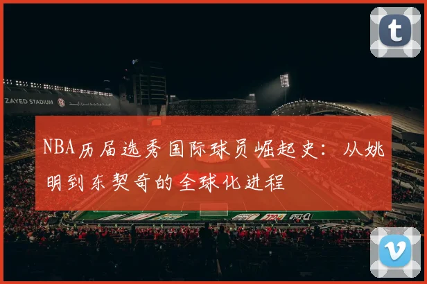 NBA历届选秀国际球员崛起史：从姚明到东契奇的全球化进程
